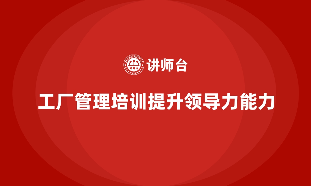 文章工厂管理培训课程如何打造高效的领导力团队？的缩略图