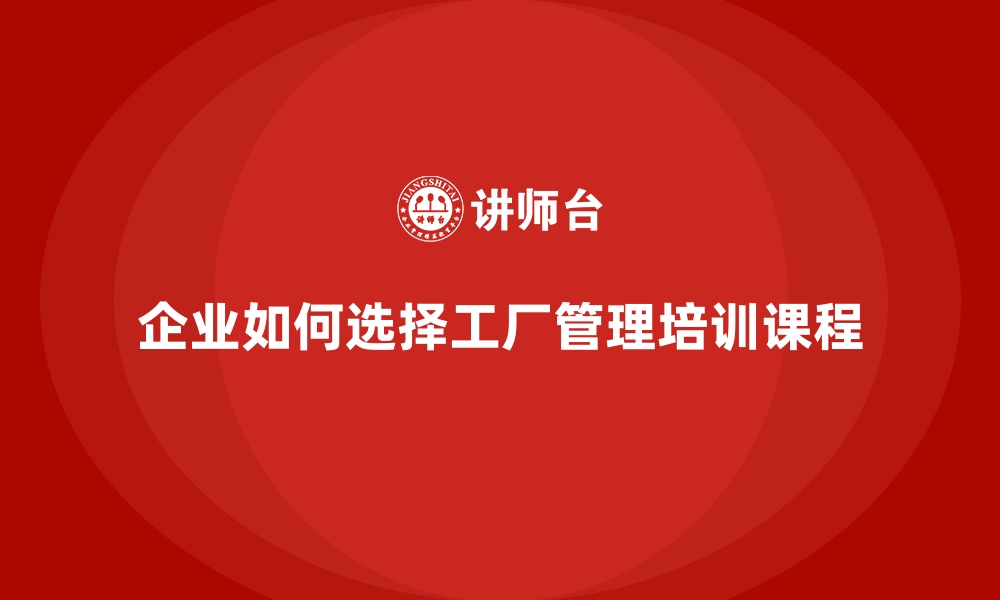 文章企业选择工厂管理培训课程时应关注哪些关键点？的缩略图