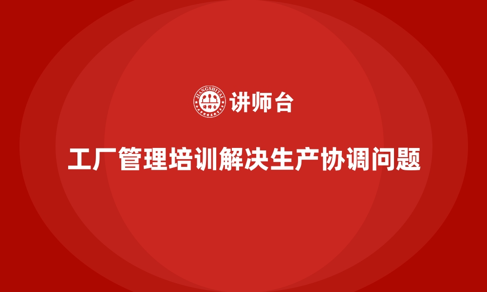 文章工厂管理培训课程解决生产计划中的协调难题的缩略图