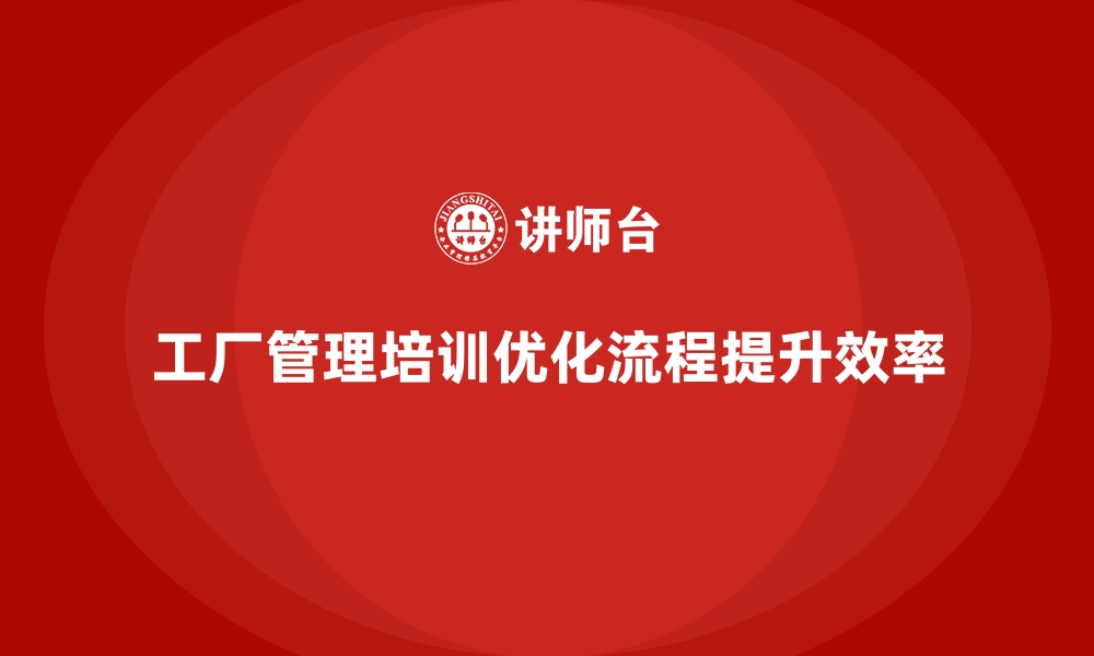 文章工厂管理培训课程如何通过流程优化提升效率？的缩略图