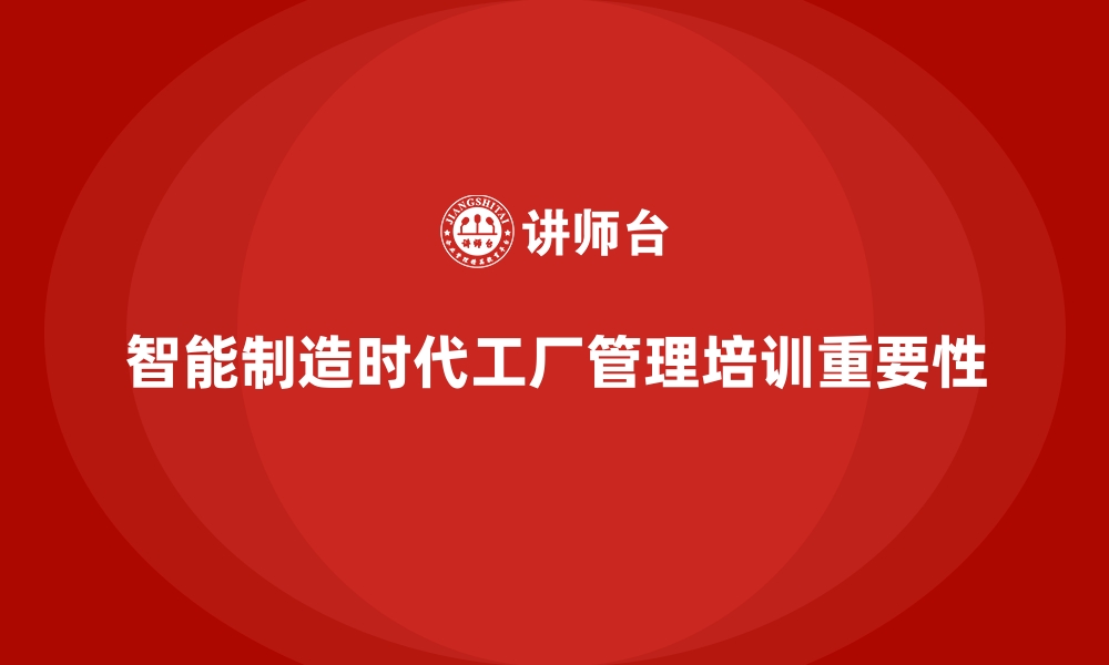 文章工厂管理培训课程助力企业迎接智能制造新时代的缩略图