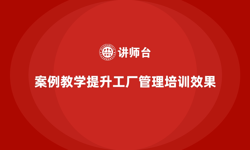 文章工厂管理培训课程如何通过案例教学提升实践能力？的缩略图