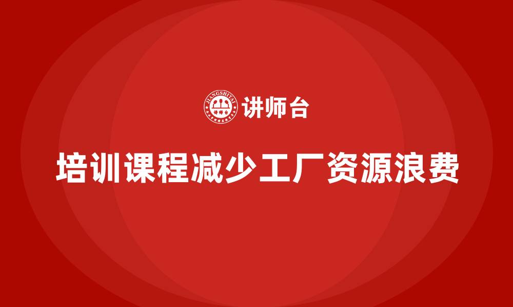 培训课程减少工厂资源浪费