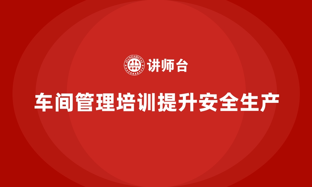 文章车间管理培训如何提高车间生产安全性？的缩略图