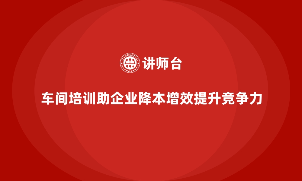 文章车间管理培训如何推动企业成本优化？的缩略图