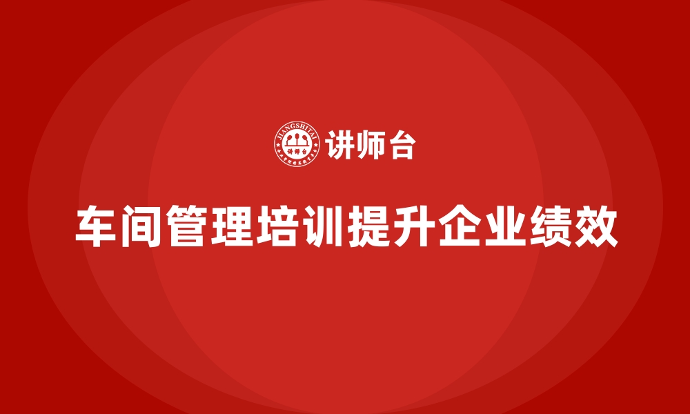 文章车间管理培训课程如何帮助企业提升绩效？的缩略图