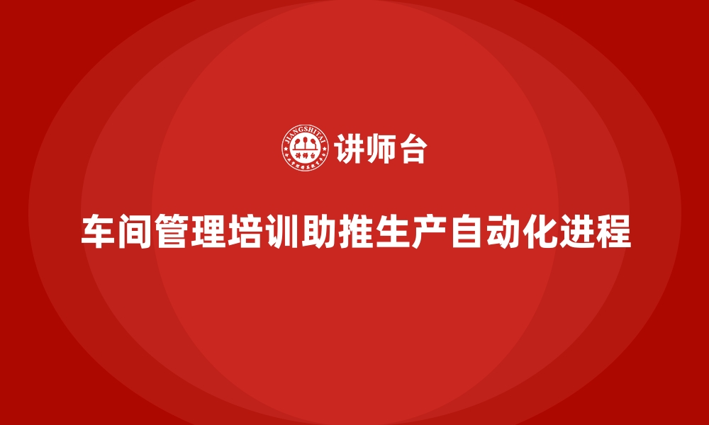 文章车间管理培训如何推动企业生产流程自动化？的缩略图