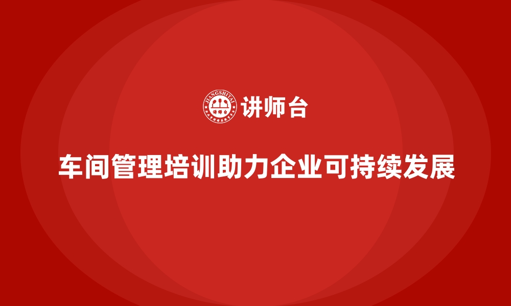 文章车间管理培训如何为企业创造可持续的生产环境？的缩略图