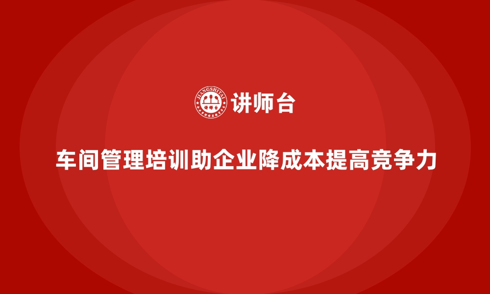 车间管理培训助企业降成本提高竞争力