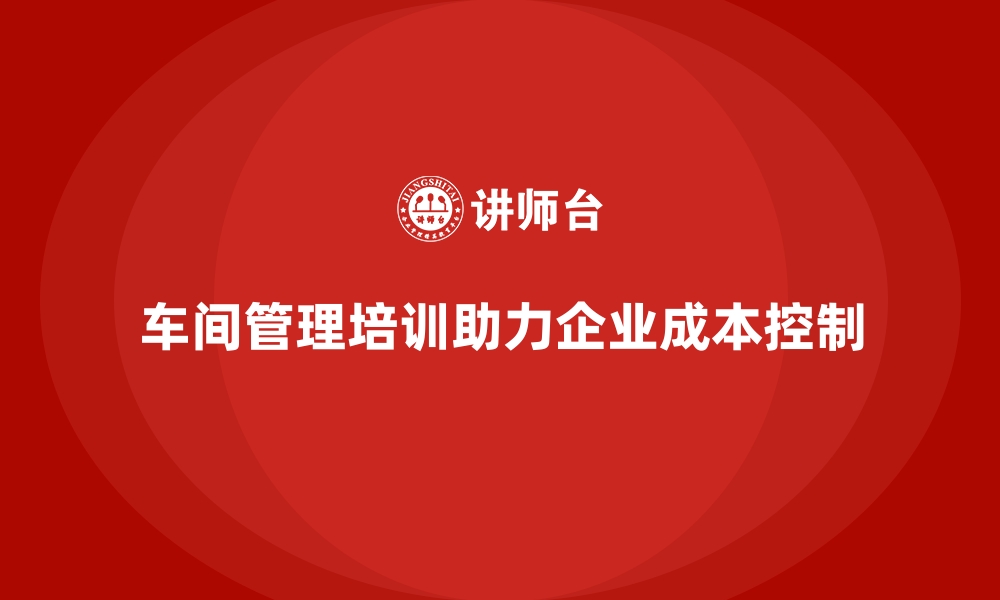 文章车间管理培训课程在企业成本控制中的应用实例的缩略图