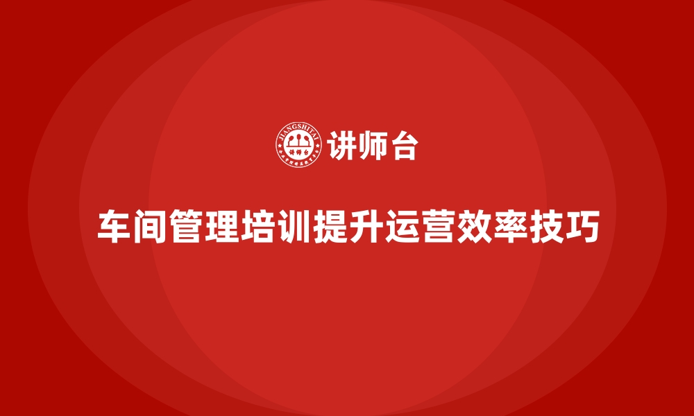 文章企业通过车间管理培训提升运营效率的关键技巧的缩略图