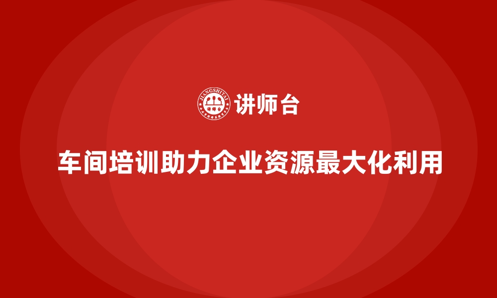 文章车间管理培训助力企业实现资源最大化利用的缩略图