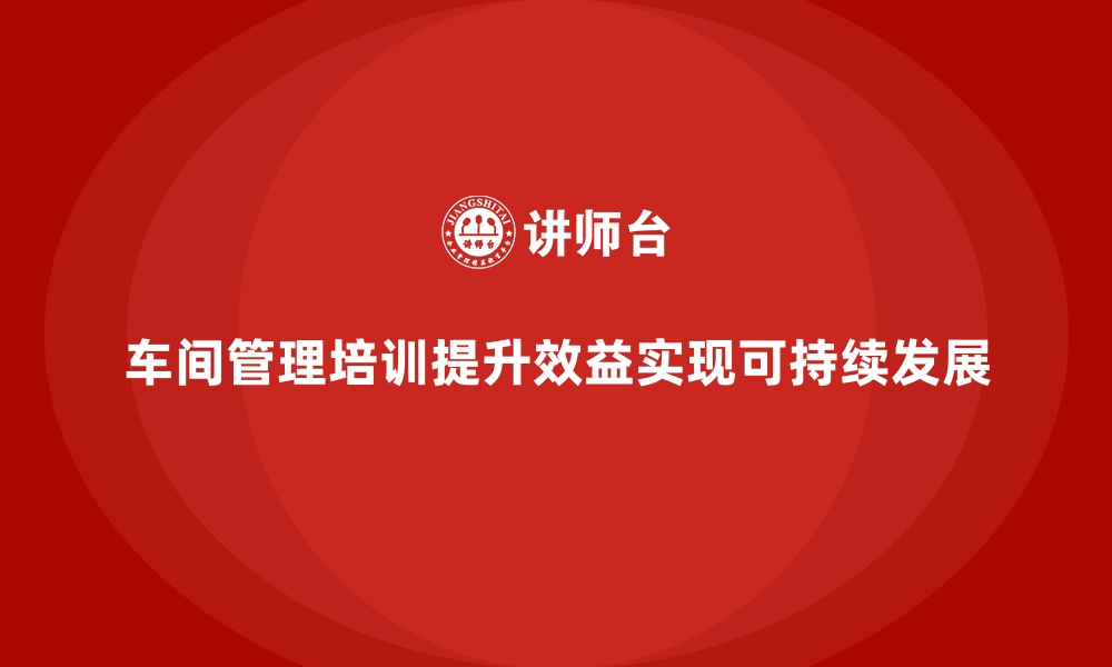 文章企业通过车间管理培训实现可持续发展的成功案例的缩略图