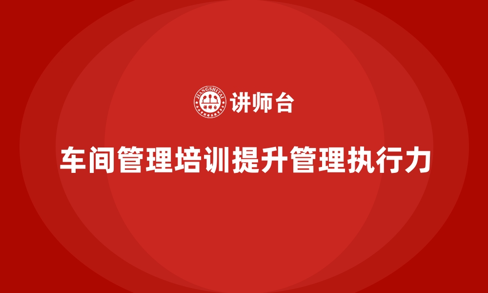 文章企业车间管理培训如何提升管理人员执行力？的缩略图