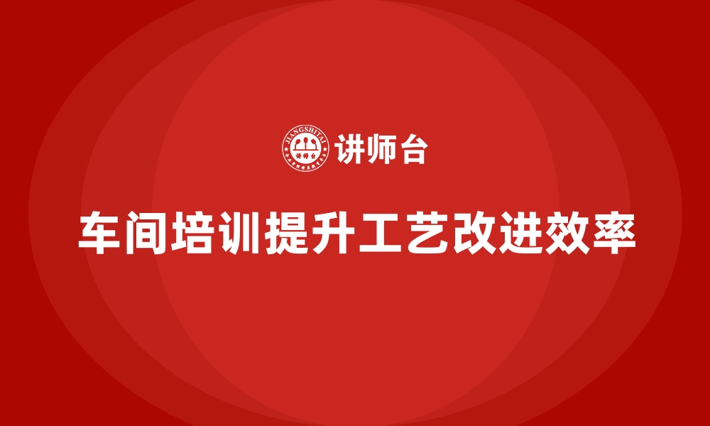 文章车间管理培训课程在生产工艺改进中的应用案例的缩略图