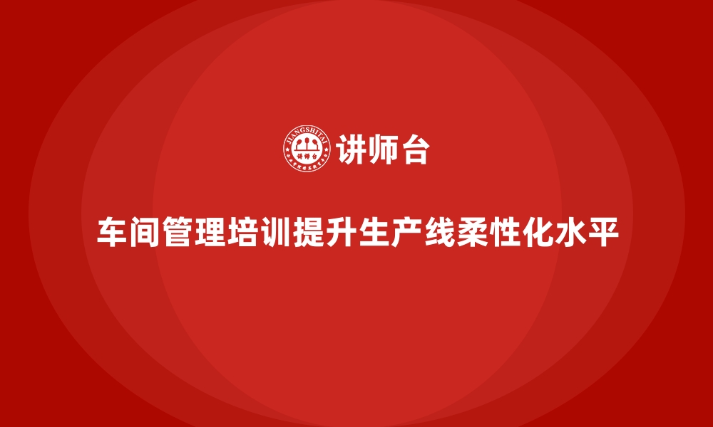 车间管理培训提升生产线柔性化水平