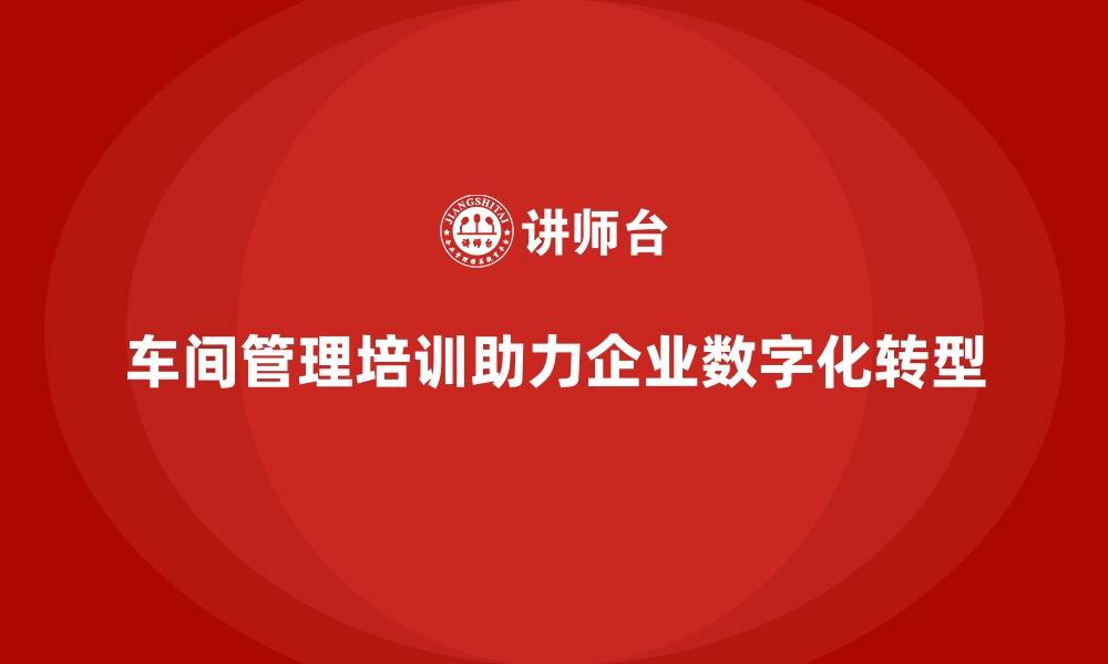 文章车间管理培训课程推动企业走向数字化转型的缩略图