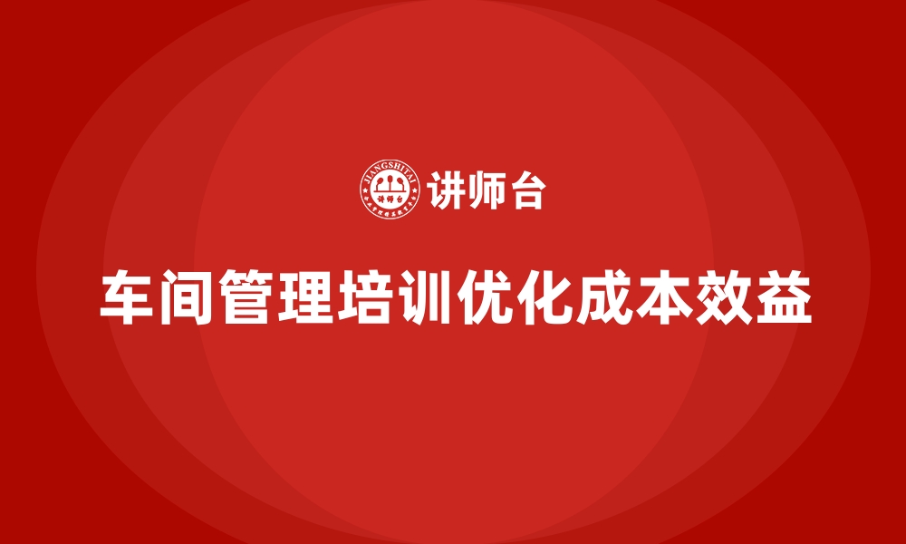 文章企业如何通过车间管理培训优化生产成本？的缩略图