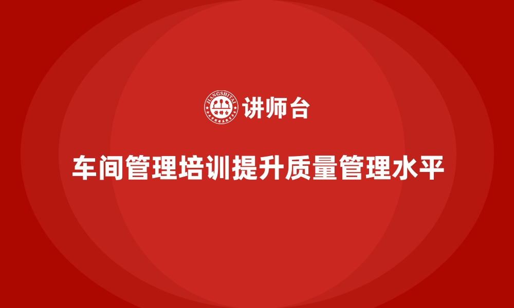 文章车间管理培训课程解析如何推动质量管理提升？的缩略图