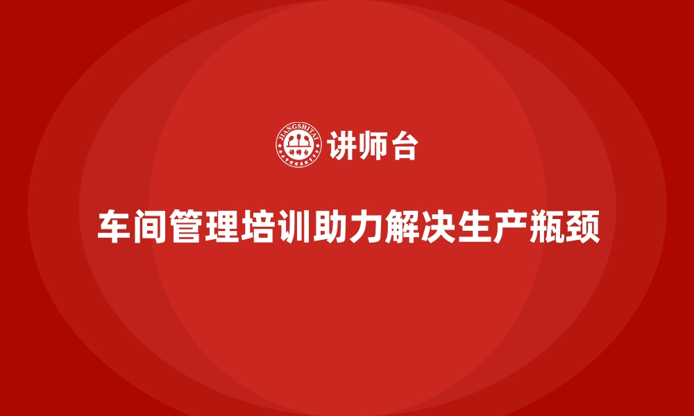 文章企业车间管理培训课程如何解决生产瓶颈问题？的缩略图