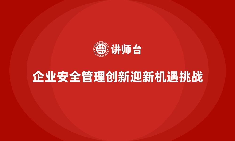 企业安全管理创新迎新机遇挑战