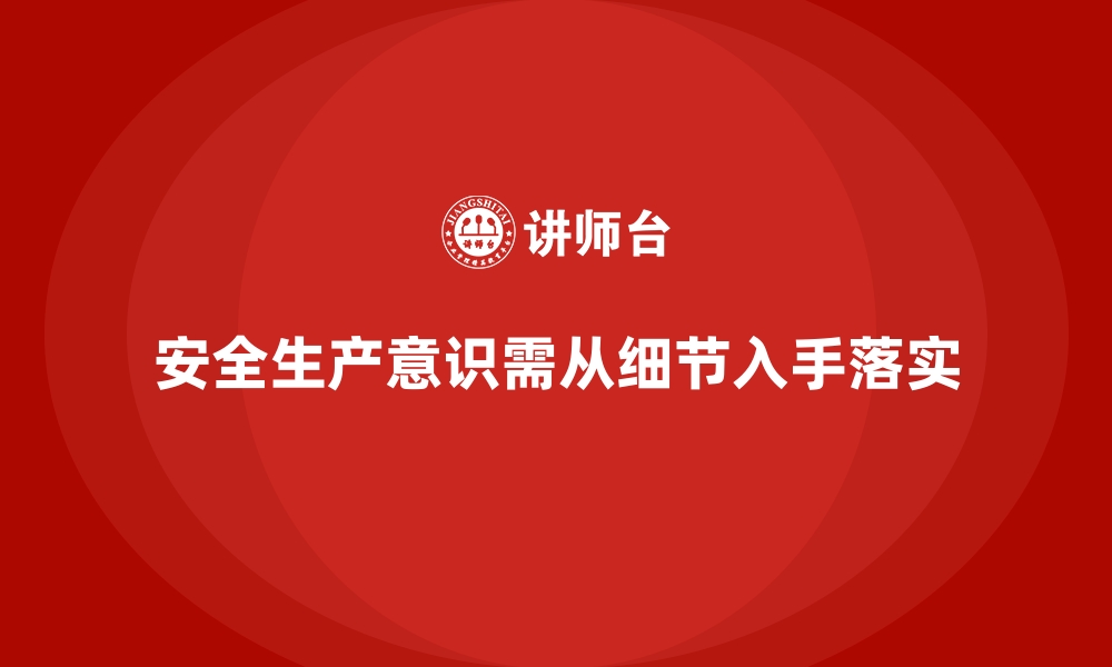 安全生产意识需从细节入手落实