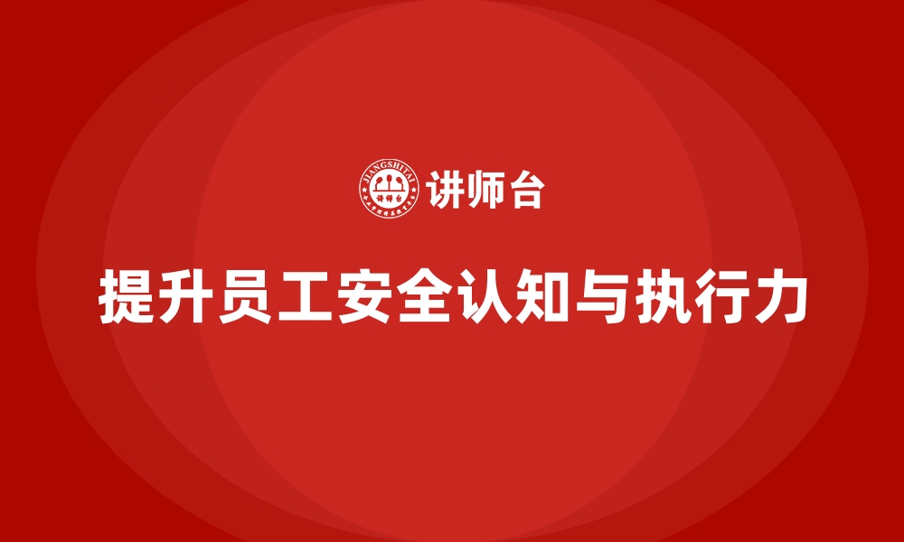 文章如何提升一线员工对安全生产的认知与执行力的缩略图