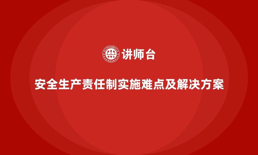 文章安全生产责任制落地实施的难点与解决方案的缩略图