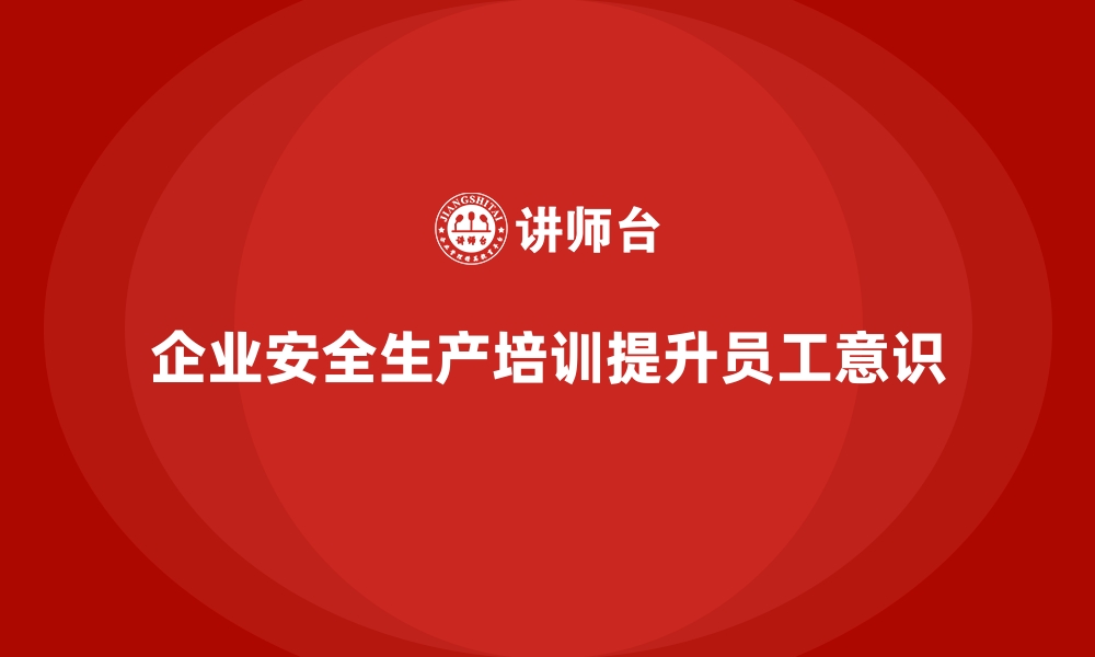 文章企业如何通过培训课程强化安全生产意识的缩略图