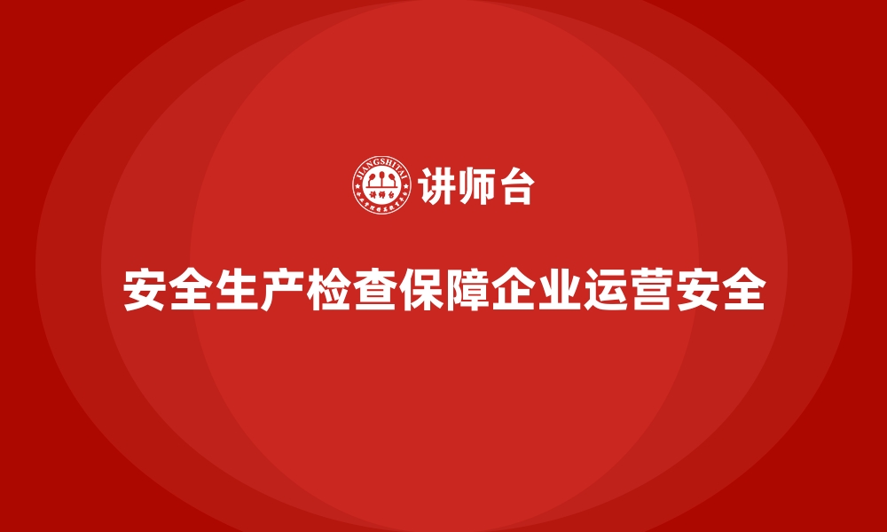 文章企业安全生产检查中的关键点与注意事项的缩略图