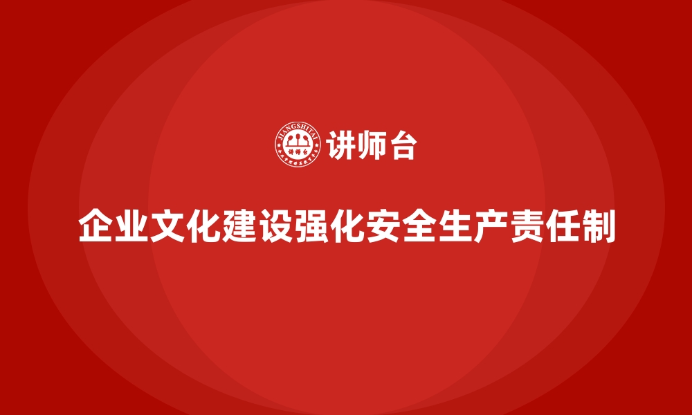 文章企业如何通过文化建设强化安全生产责任制的缩略图