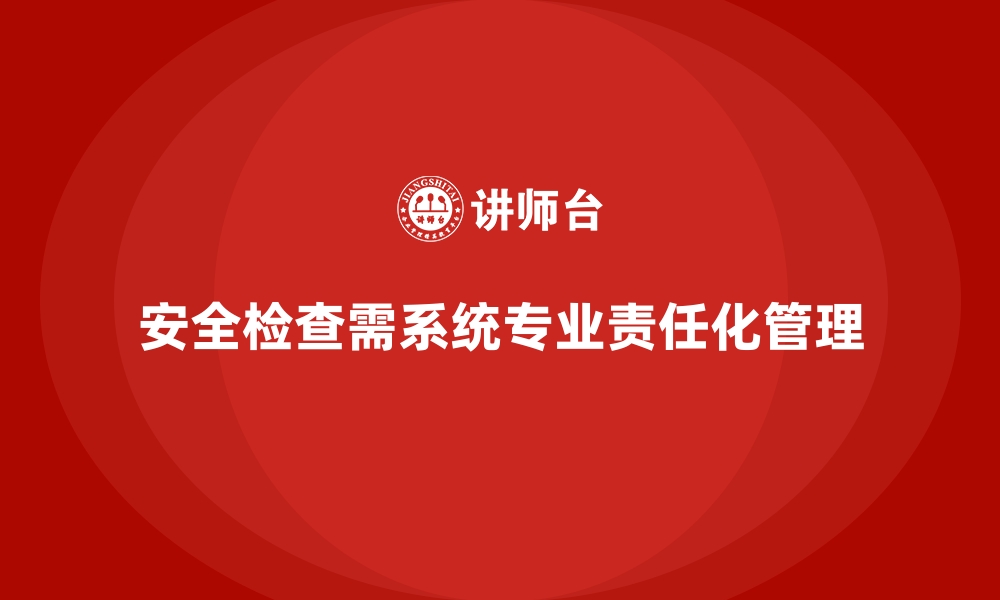 安全检查需系统专业责任化管理