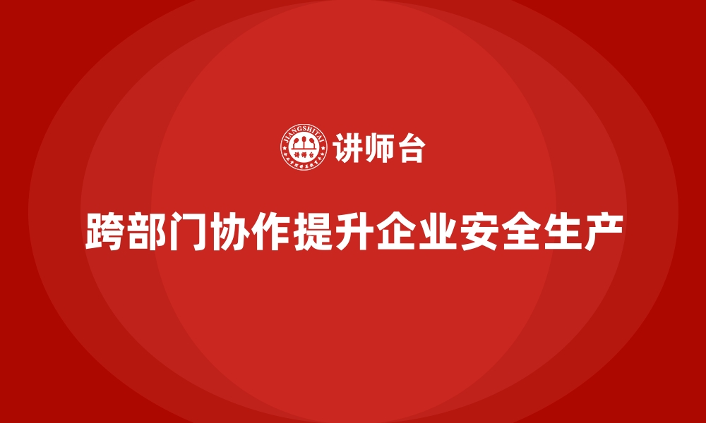 文章企业安全生产管理中的跨部门协作要点分享的缩略图