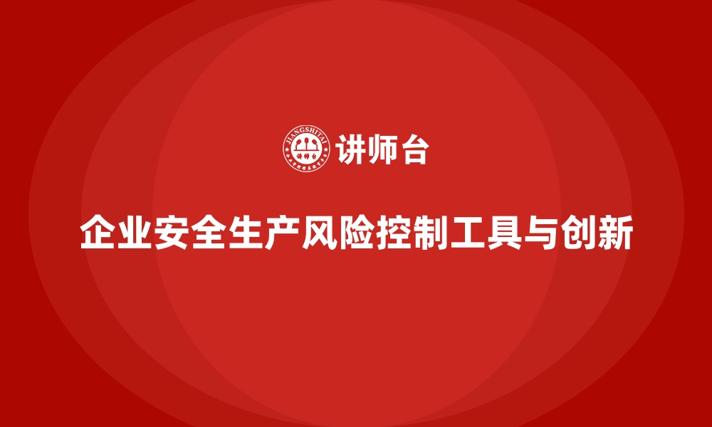 文章企业安全生产风险控制工具与创新实践解析的缩略图