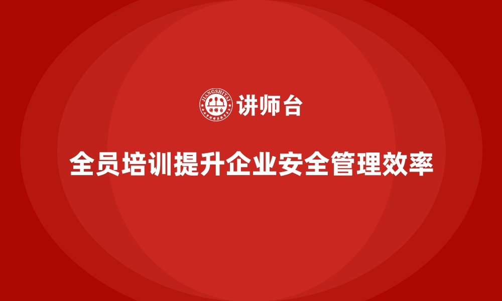 文章企业如何通过全员培训提高安全生产管理效率的缩略图