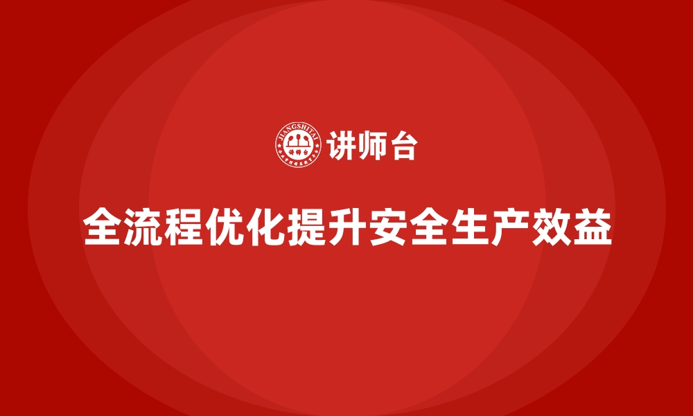 文章企业如何通过全流程优化提升安全生产效益的缩略图