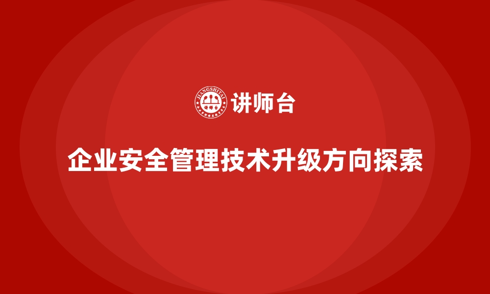 文章企业安全生产管理技术升级的方向与实战经验的缩略图