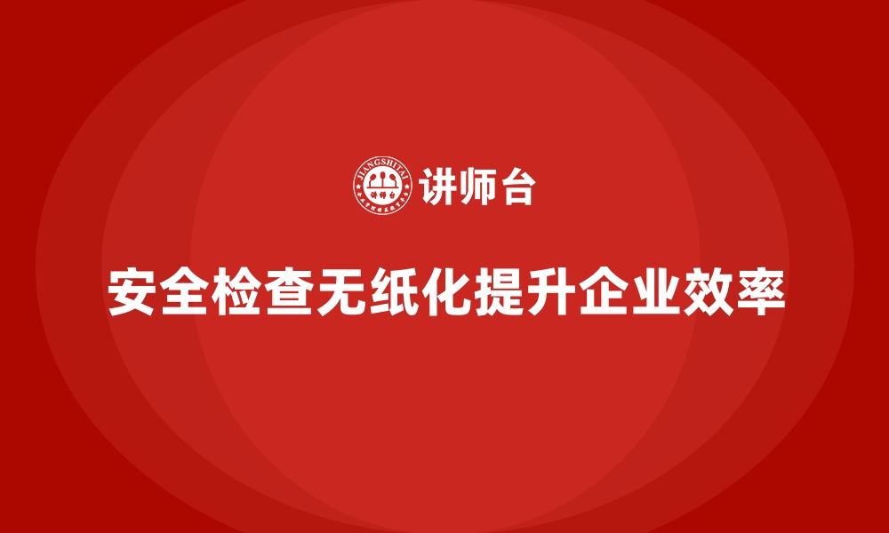 安全检查无纸化提升企业效率