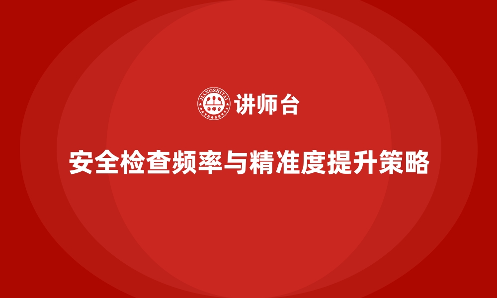 文章企业如何提升安全生产检查的频率与精准度的缩略图