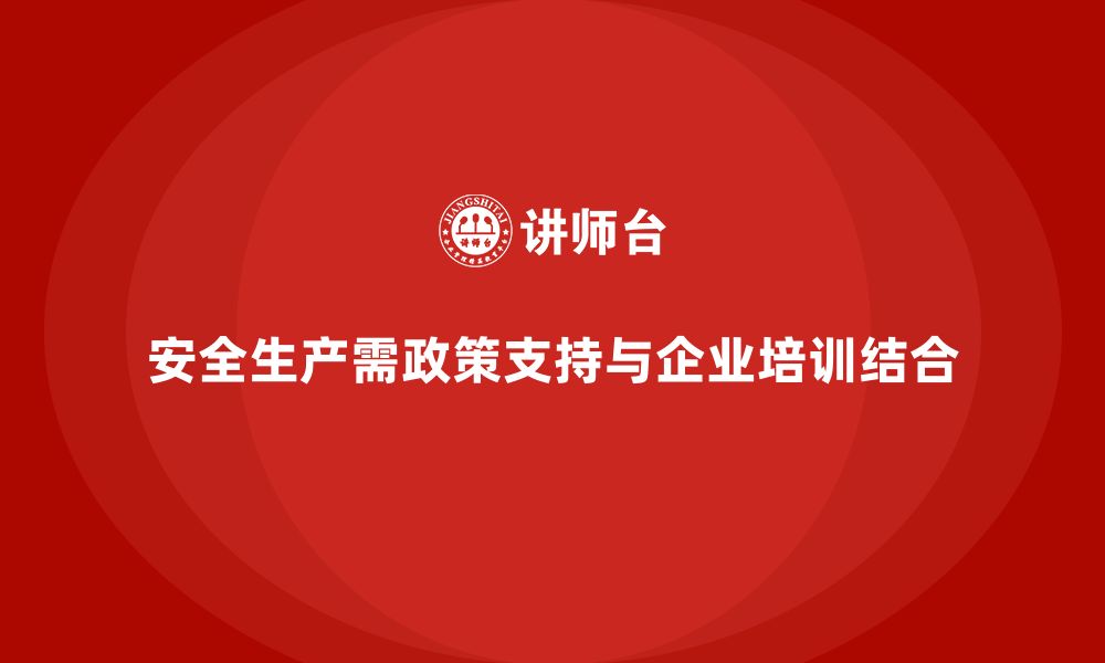 文章企业安全生产培训的政策支持与内部推行方案解析的缩略图