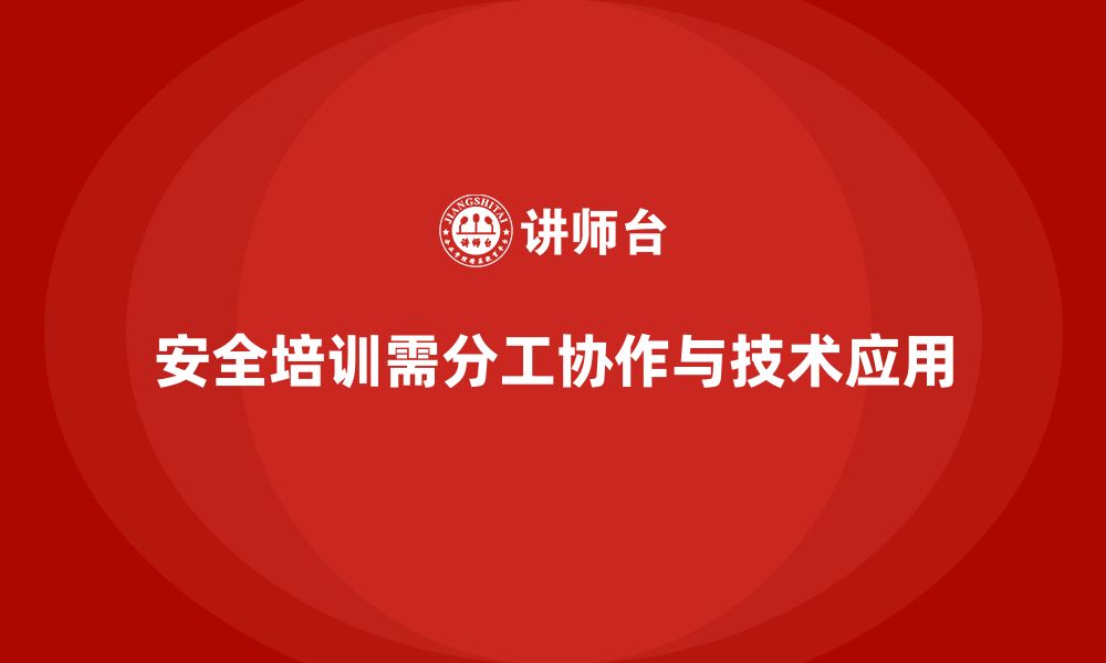 安全培训需分工协作与技术应用