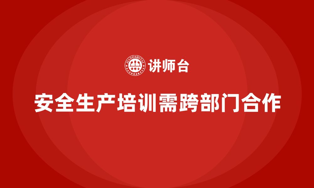 文章安全生产培训计划如何实现跨部门合作与资源共享的缩略图