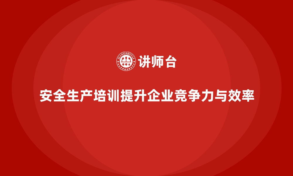 安全生产培训提升企业竞争力与效率