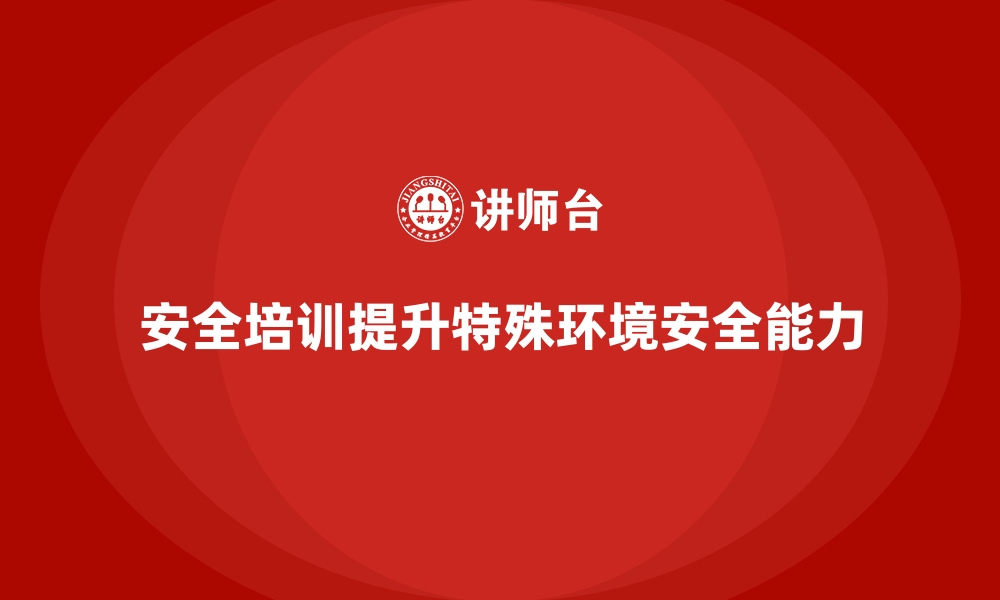 文章安全生产培训如何提升员工在特殊环境下的安全能力的缩略图