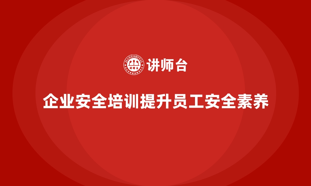 文章企业如何通过安全生产培训提升全员安全素养的缩略图