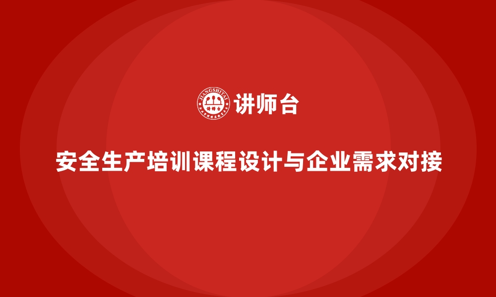 文章安全生产培训课程的设计方法与企业需求对接的缩略图