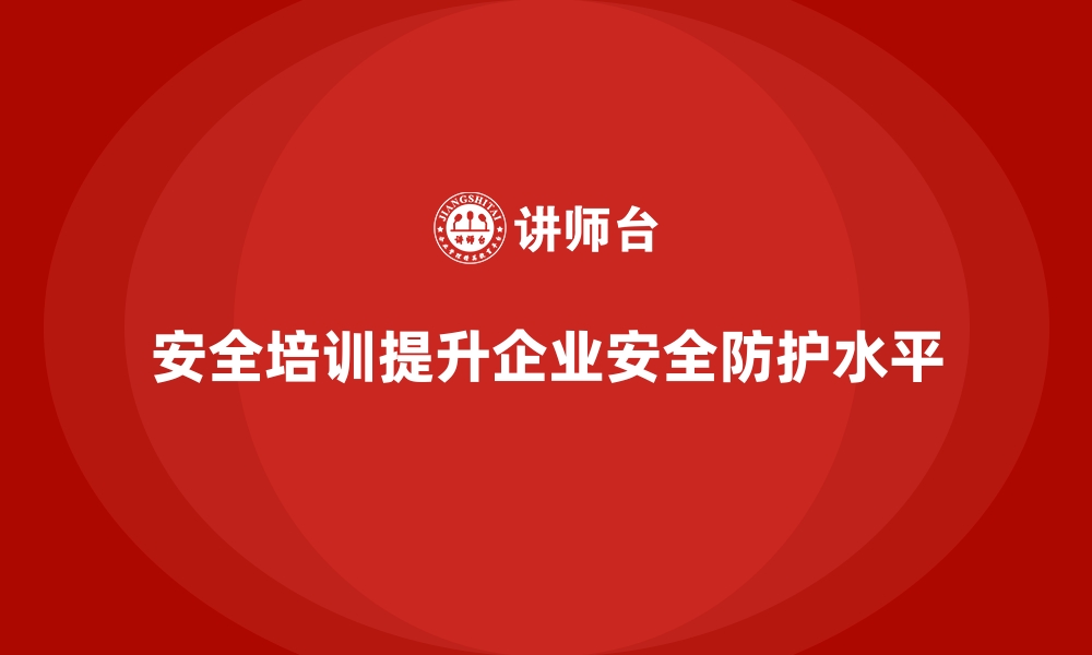 文章企业如何通过安全生产培训提高安全防护水平的缩略图