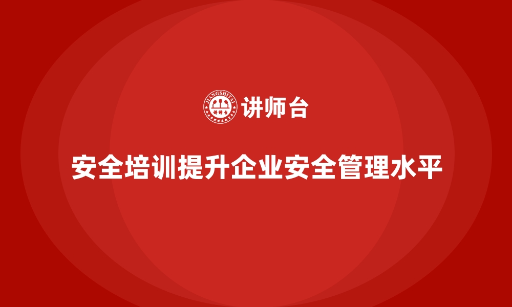 文章企业如何通过安全生产培训提升整体安全管理的缩略图