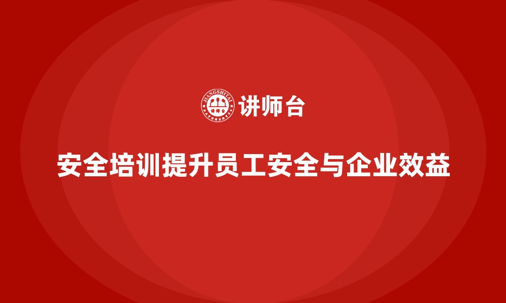 安全培训提升员工安全与企业效益