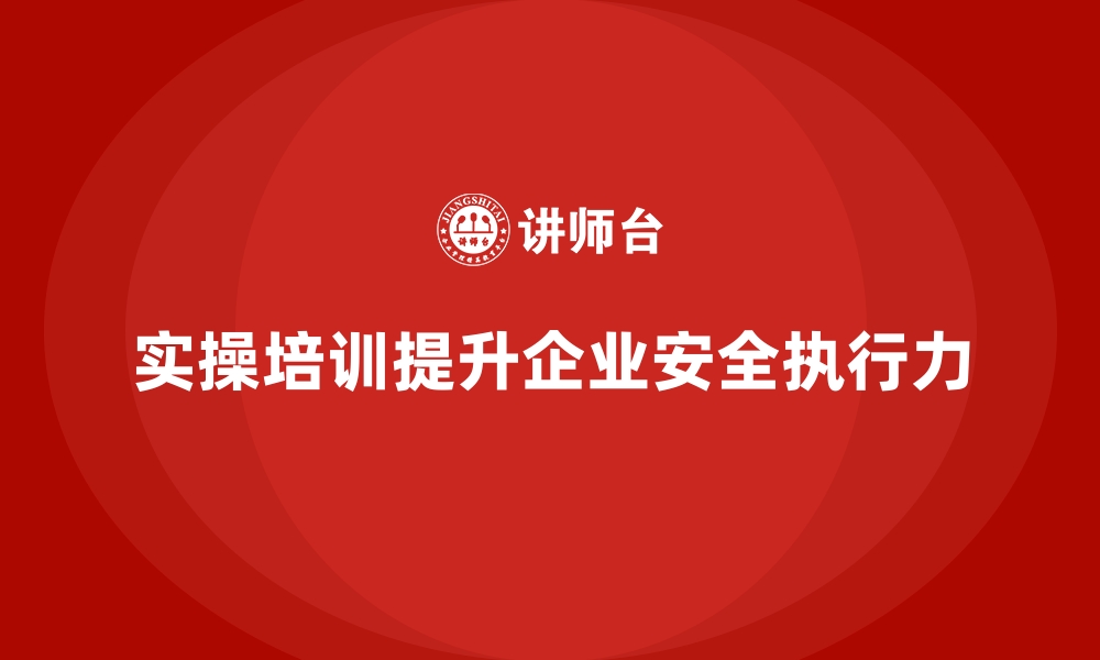 文章安全生产培训课程中的实操内容如何提升员工安全执行力的缩略图